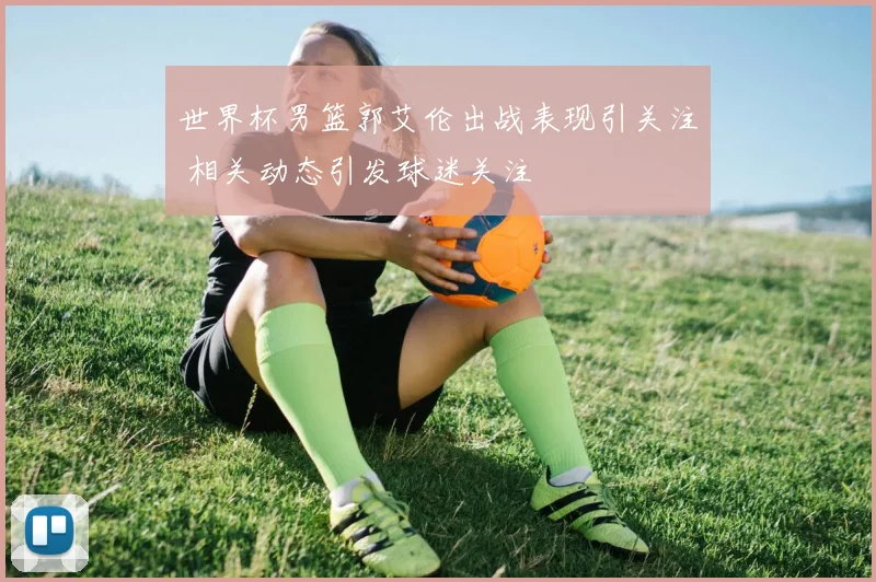 世界杯男篮郭艾伦出战表现引关注 相关动态引发球迷关注