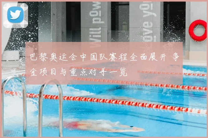 巴黎奥运会中国队赛程全面展开 争金项目与重点对手一览