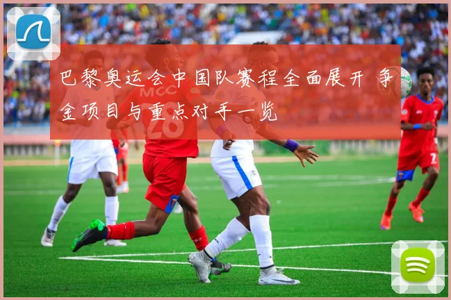 巴黎奥运会中国队赛程全面展开 争金项目与重点对手一览