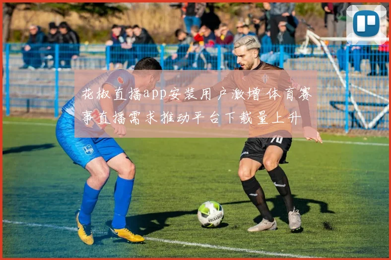花椒直播app安装用户激增 体育赛事直播需求推动平台下载量上升