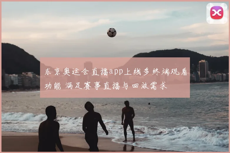 东京奥运会直播app上线多终端观看功能 满足赛事直播与回放需求