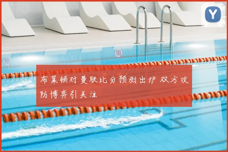 布莱顿对曼联比分预测出炉 双方攻防博弈引关注