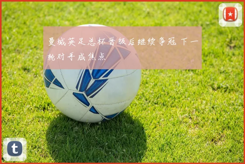 曼城英足总杯晋级后继续争冠 下一轮对手成焦点