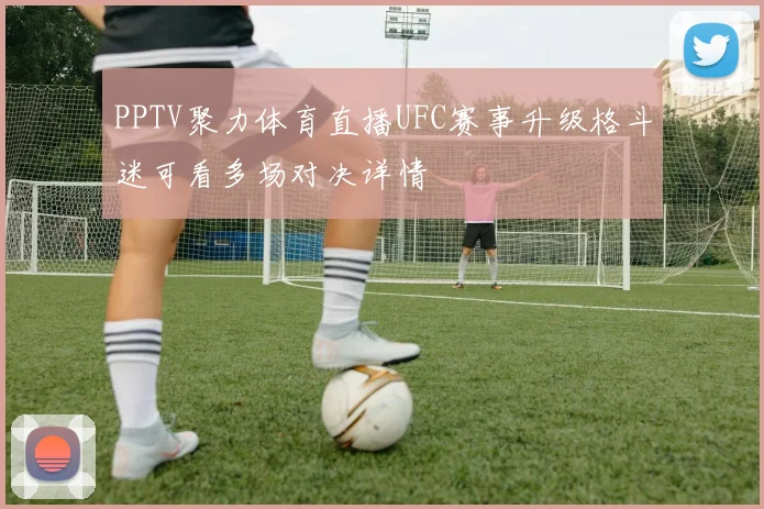 PPTV聚力体育直播UFC赛事升级格斗迷可看多场对决详情