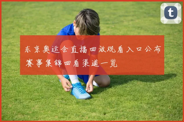 东京奥运会直播回放观看入口公布 赛事集锦回看渠道一览