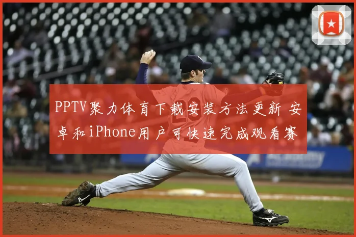 PPTV聚力体育下载安装方法更新 安卓和iPhone用户可快速完成观看赛事直播