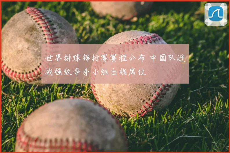 世界排球锦标赛赛程公布 中国队迎战强敌争夺小组出线席位