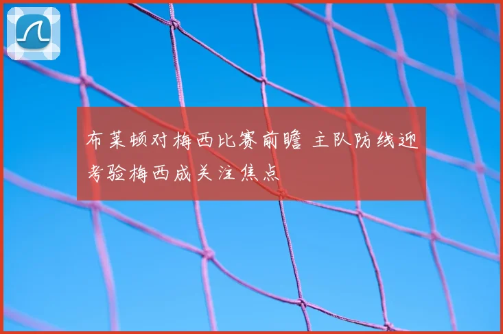 布莱顿对梅西比赛前瞻 主队防线迎考验梅西成关注焦点