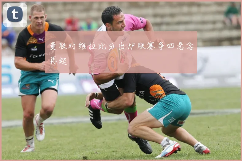 曼联对维拉比分出炉联赛争四悬念再起