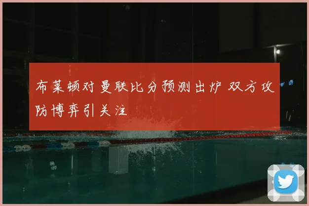 布莱顿对曼联比分预测出炉 双方攻防博弈引关注