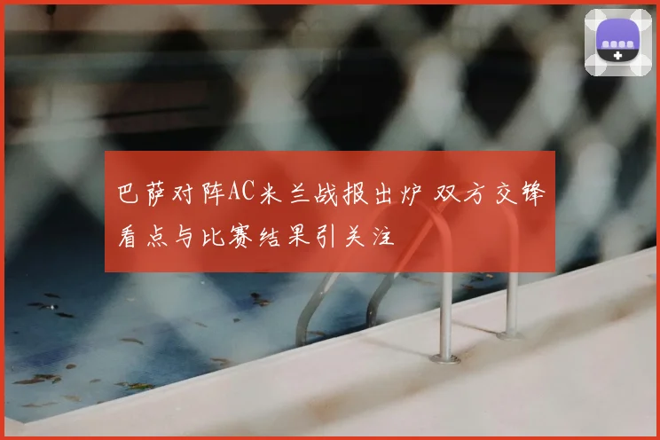 巴萨对阵AC米兰战报出炉 双方交锋看点与比赛结果引关注