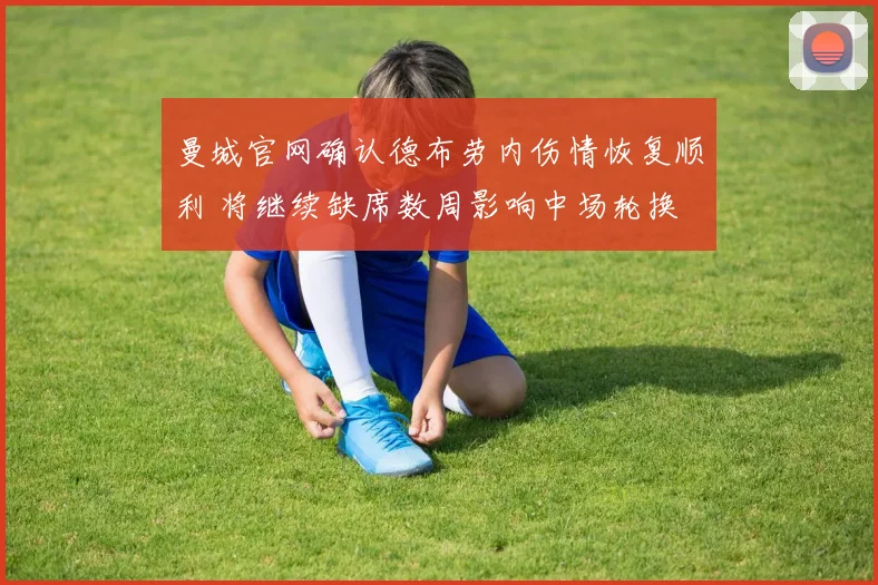 曼城官网确认德布劳内伤情恢复顺利 将继续缺席数周影响中场轮换