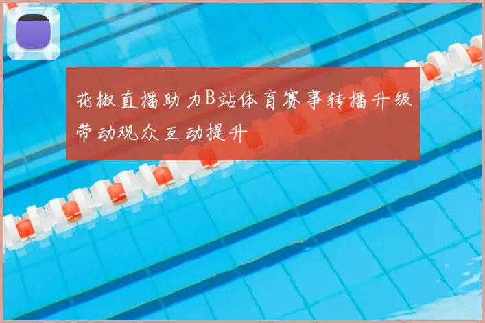 花椒直播助力B站体育赛事转播升级带动观众互动提升