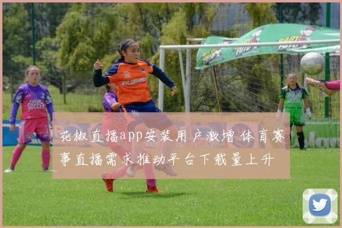 花椒直播app安装用户激增 体育赛事直播需求推动平台下载量上升
