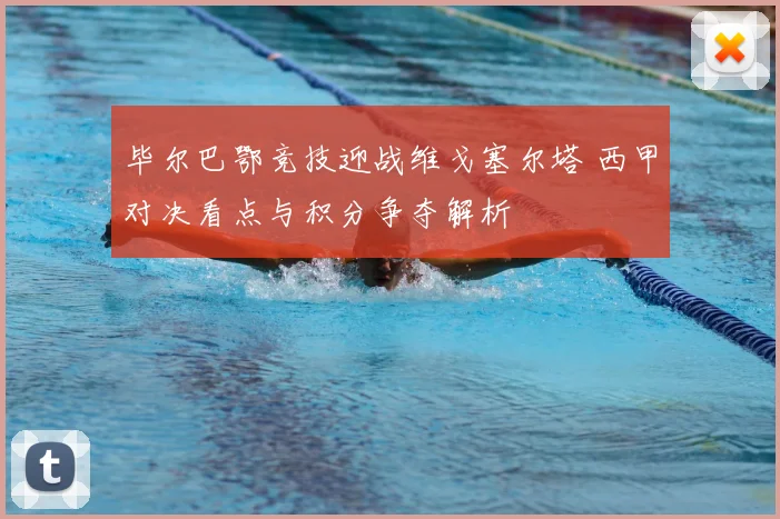 毕尔巴鄂竞技迎战维戈塞尔塔 西甲对决看点与积分争夺解析