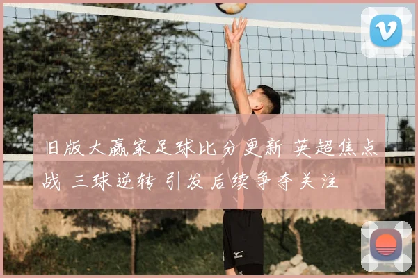 旧版大赢家足球比分更新 英超焦点战 三球逆转 引发后续争夺关注