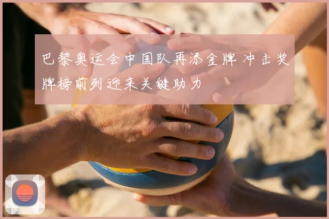 巴黎奥运会中国队再添金牌 冲击奖牌榜前列迎来关键助力